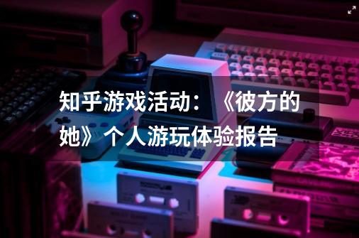 知乎游戏活动:《彼方的她》个人游玩体验报告-第1张-游戏信息-龙启网