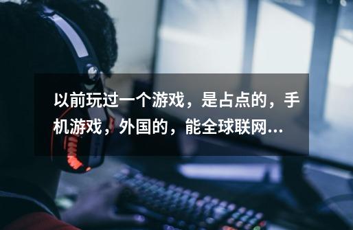 以前玩过一个游戏,是占点的,手机游戏,外国的,能全球联网,可以跟全世界玩家一起玩!急求-第1张-游戏信息-龙启网