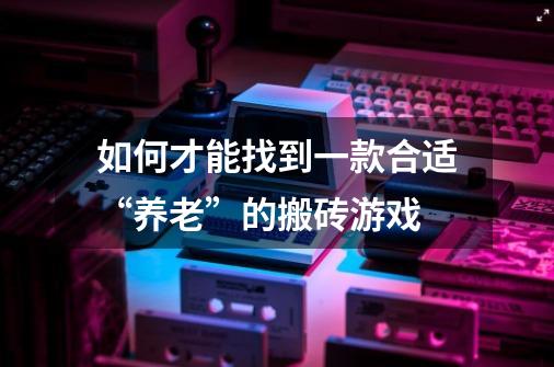如何才能找到一款合适“养老”的搬砖游戏-第1张-游戏信息-龙启网