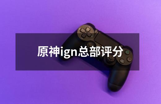 原神ign总部评分-第1张-游戏信息-龙启网