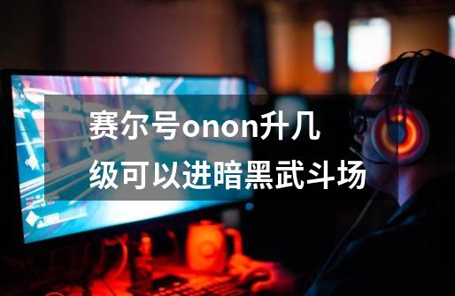 赛尔号onon升几级可以进暗黑武斗场-第1张-游戏信息-龙启网