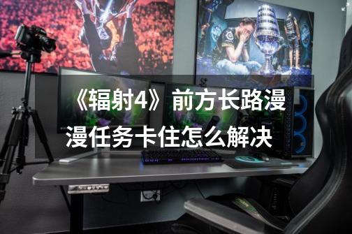 《辐射4》前方长路漫漫任务卡住怎么解决-第1张-游戏信息-龙启网