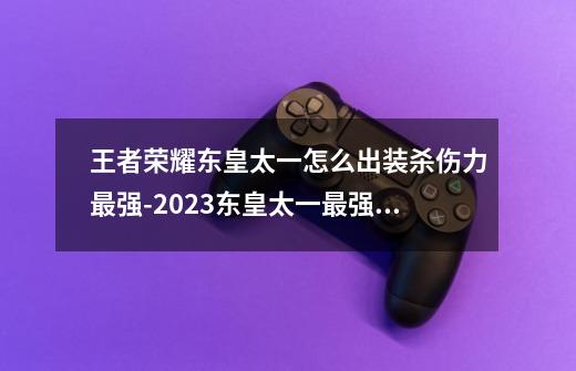 王者荣耀东皇太一怎么出装杀伤力最强-2023东皇太一最强六神装出装顺序推荐-第1张-游戏信息-龙启网