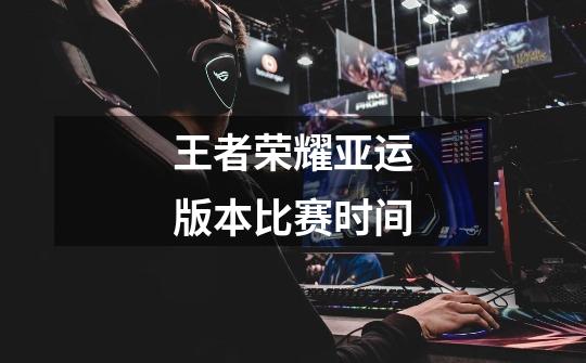 王者荣耀亚运版本比赛时间-第1张-游戏信息-龙启网