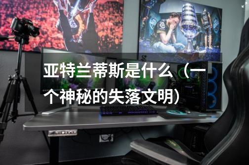 亚特兰蒂斯是什么(一个神秘的失落文明)-第1张-游戏信息-龙启网