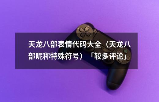 天龙八部表情代码大全(天龙八部昵称特殊符号)「较多评论」-第1张-游戏信息-龙启网