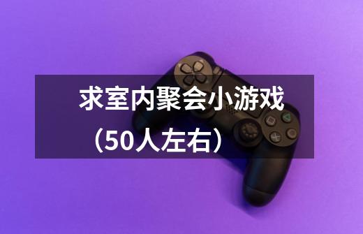 求室内聚会小游戏(50人左右)-第1张-游戏信息-龙启网