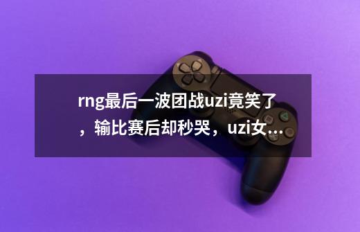 rng最后一波团战uzi竟笑了,输比赛后却秒哭,uzi女友:就开心了-第1张-游戏信息-龙启网