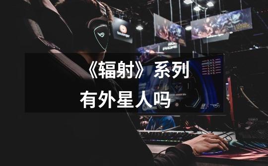 《辐射》系列有外星人吗-第1张-游戏信息-龙启网