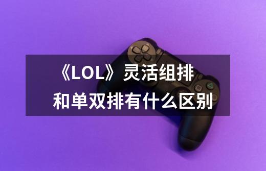 《LOL》灵活组排和单双排有什么区别-第1张-游戏信息-龙启网