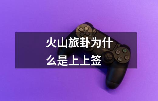 火山旅卦为什么是上上签-第1张-游戏信息-龙启网
