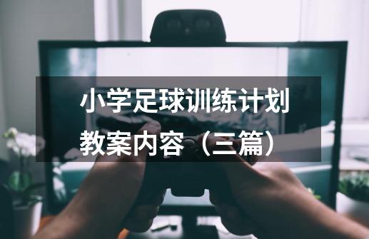 小学足球训练计划教案内容(三篇)-第1张-游戏信息-龙启网