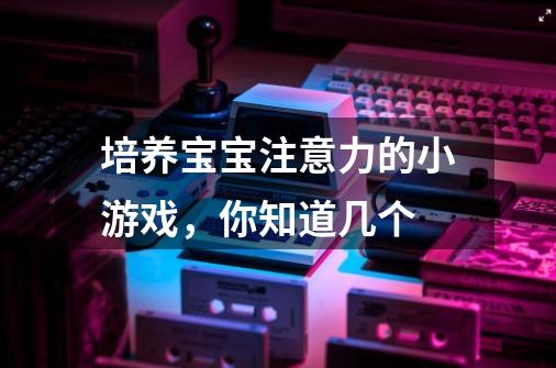 培养宝宝注意力的小游戏,你知道几个-第1张-游戏信息-龙启网