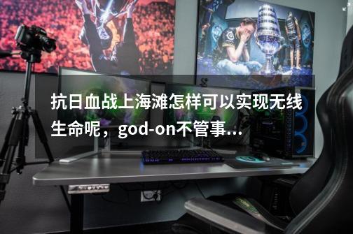 抗日血战上海滩怎样可以实现无线生命呢，god-on不管事啊-第1张-游戏信息-龙启网