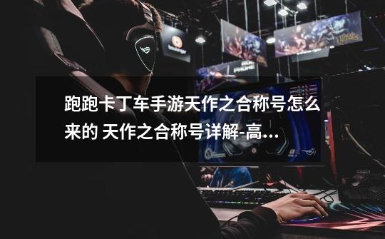 跑跑卡丁车手游天作之合称号怎么来的 天作之合称号详解-高手进阶-安族网-第1张-游戏信息-龙启网