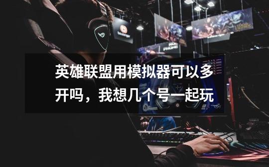 英雄联盟用模拟器可以多开吗，我想几个号一起玩-第1张-游戏信息-龙启网