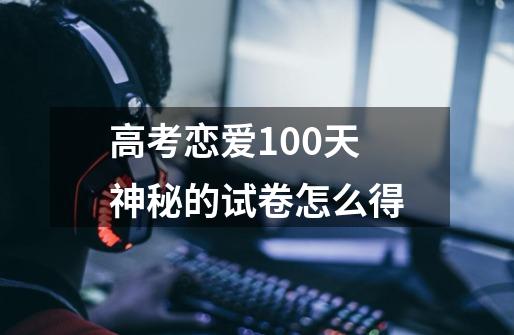 高考恋爱100天神秘的试卷怎么得-第1张-游戏信息-龙启网