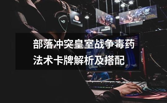 部落冲突皇室战争毒药法术卡牌解析及搭配-第1张-游戏信息-龙启网