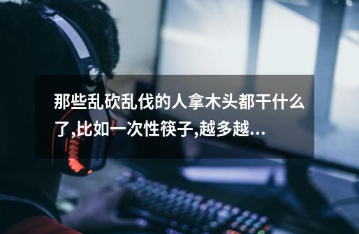 那些乱砍乱伐的人拿木头都干什么了,比如一次性筷子,越多越好-第1张-游戏信息-龙启网