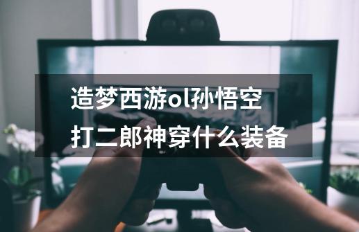 造梦西游ol孙悟空打二郎神穿什么装备-第1张-游戏信息-龙启网