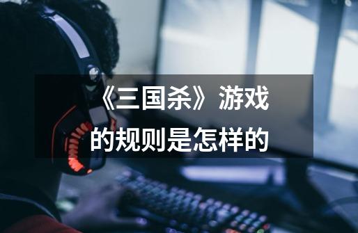 《三国杀》游戏的规则是怎样的-第1张-游戏信息-龙启网