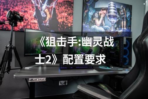 《狙击手:幽灵战士2》配置要求-第1张-游戏信息-龙启网