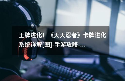 王牌进化！《天天忍者》卡牌进化系统详解[图]-手游攻略-游戏鸟手游网-第1张-游戏信息-龙启网