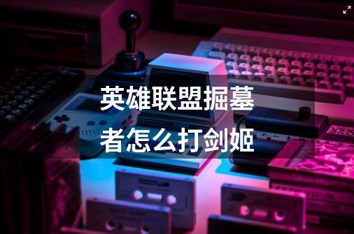 英雄联盟掘墓者怎么打剑姬-第1张-游戏信息-龙启网
