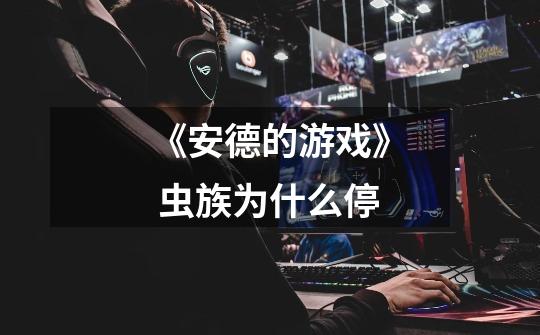 《安德的游戏》 虫族为什么停-第1张-游戏信息-龙启网