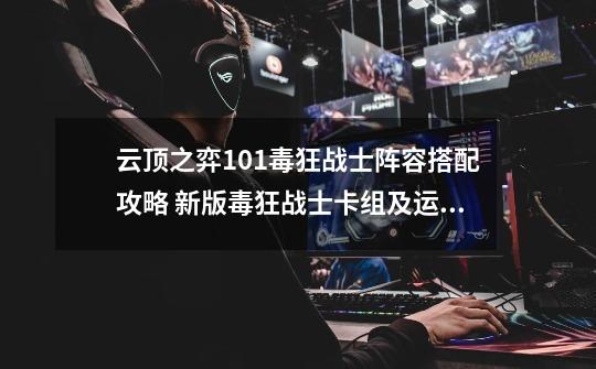 云顶之弈10.1毒狂战士阵容搭配攻略 新版毒狂战士卡组及运营详解-新手攻略-安族网-第1张-游戏信息-龙启网