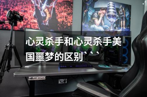 心灵杀手和心灵杀手美国噩梦的区别```-第1张-游戏信息-龙启网