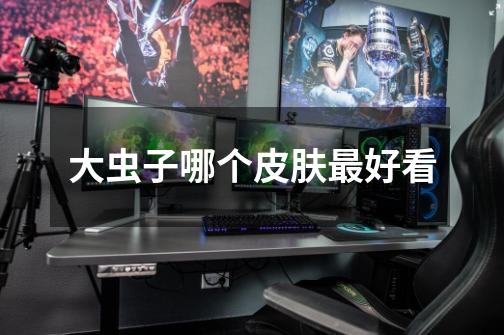 大虫子哪个皮肤最好看-第1张-游戏信息-龙启网