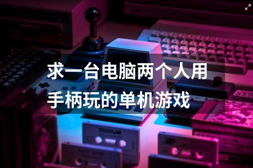 求一台电脑两个人用手柄玩的单机游戏-第1张-游戏信息-龙启网