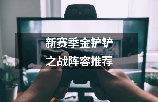 新赛季金铲铲之战阵容推荐-第1张-游戏信息-龙启网