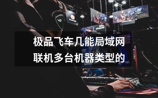 极品飞车几能局域网联机多台机器类型的-第1张-游戏信息-龙启网