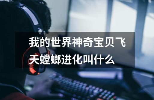 我的世界神奇宝贝飞天螳螂进化叫什么-第1张-游戏信息-龙启网