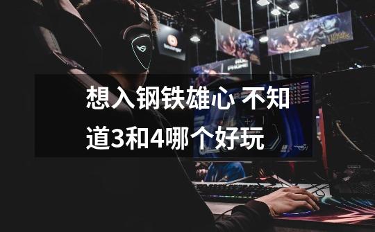 想入钢铁雄心 不知道3和4哪个好玩-第1张-游戏信息-龙启网