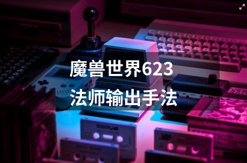 魔兽世界6.2.3法师输出手法-第1张-游戏信息-龙启网