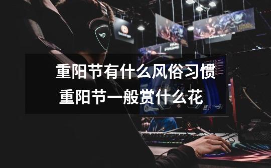 重阳节有什么风俗习惯 重阳节一般赏什么花-第1张-游戏信息-龙启网