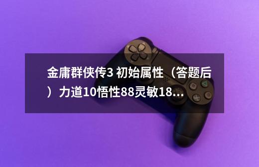 金庸群侠传3 初始属性（答题后）力道10悟性88灵敏18根骨17福缘79定力15御剑32（学剑的）-第1张-游戏信息-龙启网