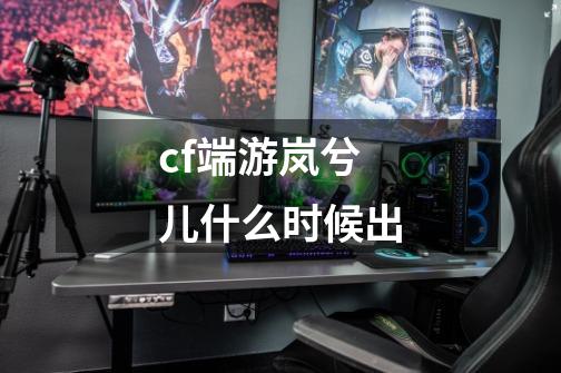 cf端游岚兮儿什么时候出-第1张-游戏信息-龙启网