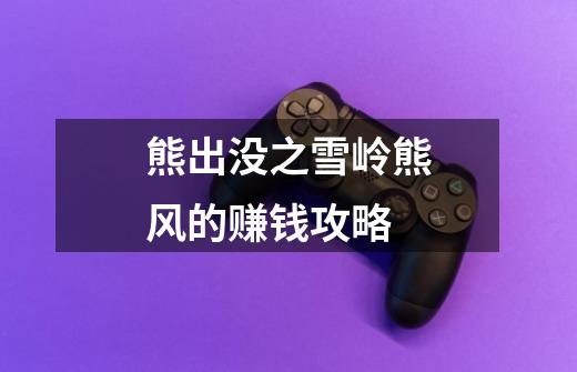 熊出没之雪岭熊风的赚钱攻略-第1张-游戏信息-龙启网
