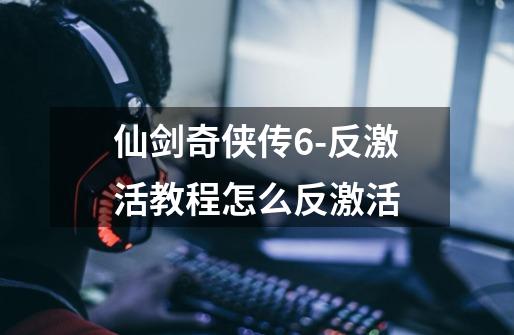仙剑奇侠传6-反激活教程怎么反激活-第1张-游戏信息-龙启网