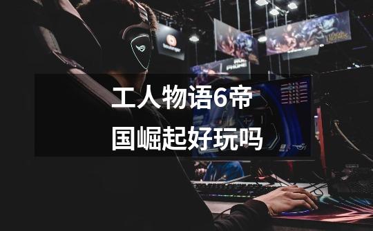 工人物语6帝国崛起好玩吗-第1张-游戏信息-龙启网