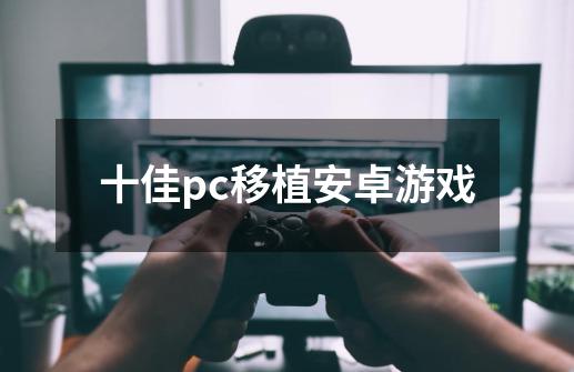十佳pc移植安卓游戏-第1张-游戏信息-龙启网