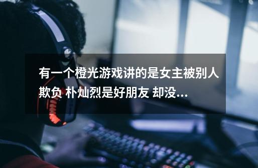 有一个橙光游戏讲的是女主被别人欺负 朴灿烈是好朋友 却没有出手救女-第1张-游戏信息-龙启网