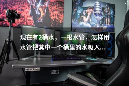现在有2桶水,一根水管,怎样用水管把其中一个桶里的水吸入另外一个桶里面(就是只有这些工具)-第1张-游戏信息-龙启网