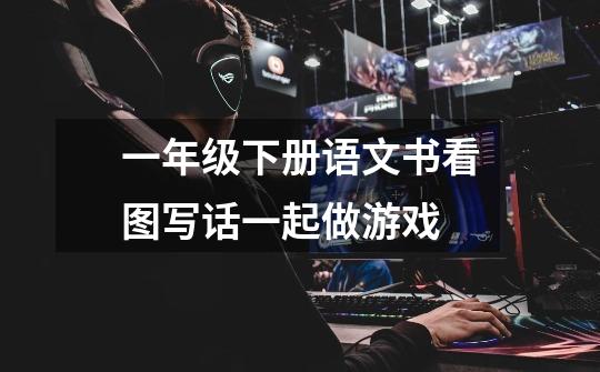 一年级下册语文书看图写话一起做游戏-第1张-游戏信息-龙启网