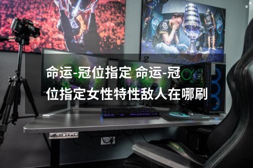 命运-冠位指定 命运-冠位指定女性特性敌人在哪刷-第1张-游戏信息-龙启网