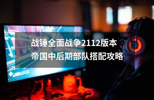 战锤全面战争21.12版本帝国中后期部队搭配攻略-第1张-游戏信息-龙启网